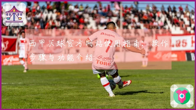 西甲买球官方网站使用指南：操作步骤与功能介绍