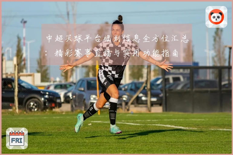 中超买球平台福利信息全方位汇总:精彩赛事直播与实用功能指南