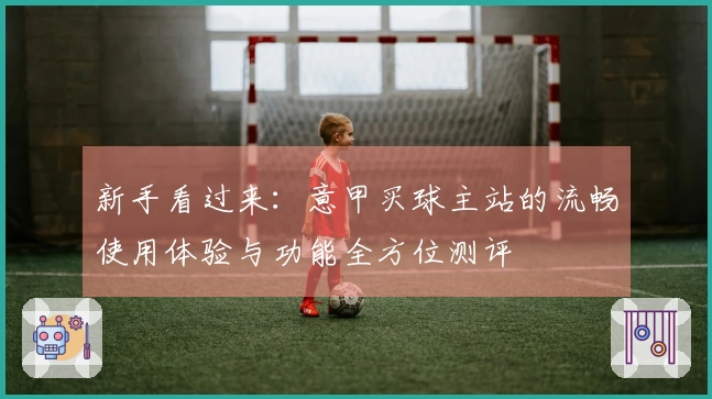 新手看过来：意甲买球主站的流畅使用体验与功能全方位测评