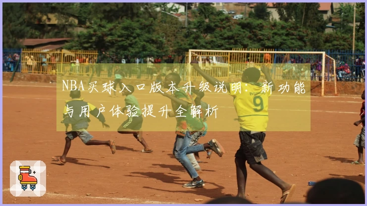NBA买球入口版本升级说明:新功能与用户体验提升全解析