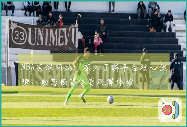 NBA买球网站：深入了解平台核心优势，助您畅享体育观赛体验
