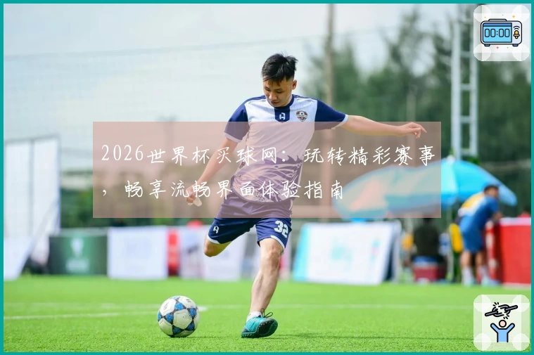 2026世界杯买球网：玩转精彩赛事，畅享流畅界面体验指南