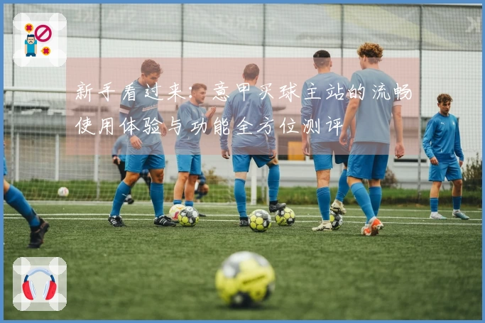 新手看过来：意甲买球主站的流畅使用体验与功能全方位测评