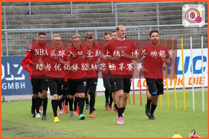 NBA买球入口全新上线：详尽功能介绍与优化体验助您畅享赛事