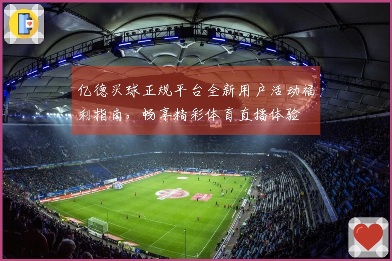 亿德买球正规平台全新用户活动福利指南，畅享精彩体育直播体验