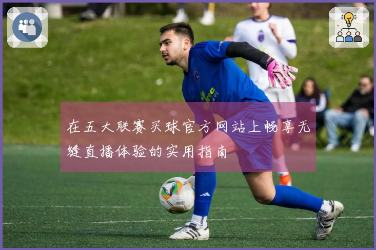 在五大联赛买球官方网站上畅享无缝直播体验的实用指南