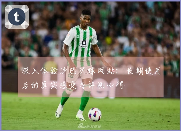 深入体验沙巴买球网站：长期使用后的真实感受与评测心得