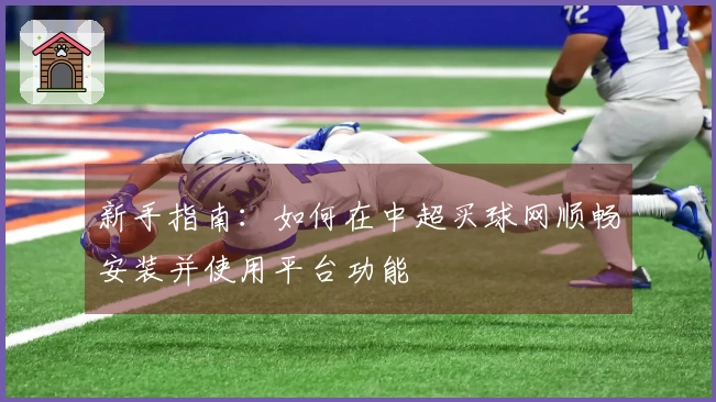 新手指南：如何在中超买球网顺畅安装并使用平台功能